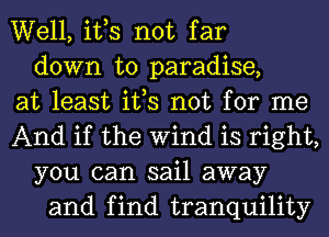 Well, ifs not far
down to paradise,
at least ifs not for me
And if the Wind is right,
you can sail away
and find tranquility