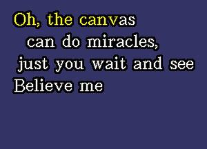 Oh, the canvas
can do miracles,
just you wait and see

Believe me