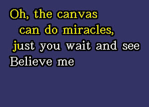 Oh, the canvas
can do miracles,
just you wait and see

Believe me