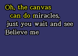 Oh, the canvas
can do miracles,
just you wait and see

Believe me