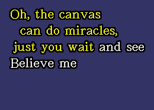 Oh, the canvas
can do miracles,
just you wait and see

Believe me