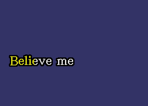 Believe me