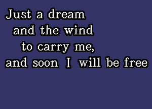 Just a dream
and the Wind
to carry me,

and soon I will be free