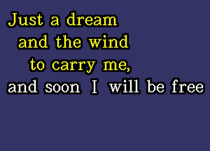 Just a dream
and the Wind
to carry me,

and soon I will be free