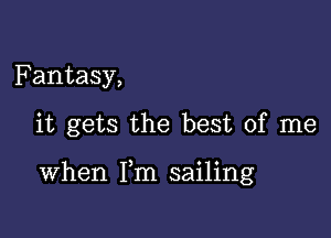 Fantasy,

it gets the best of me

When Fm sailing