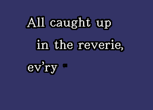 All caught up

in the reverie,

eVHAy