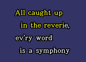 All caught up

in the reverie,

3
eV ry word

is a symphony