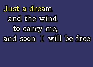 Just a dream
and the Wind
to carry me,

and soon I will be free