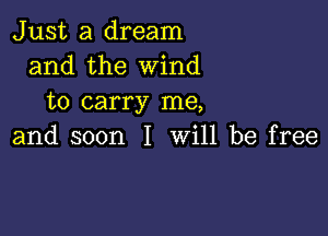 Just a dream
and the Wind
to carry me,

and soon I will be free