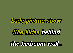 Lady picture show

She hides behind

the bedroom wall. .