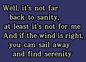 Well, ifs not far
back to sanity,
at least ifs not for me
And if the Wind is right,
you can sail away
and find serenity