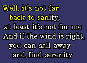 Well, ifs not far
back to sanity,
at least ifs not for me
And if the Wind is right,
you can sail away
and find serenity