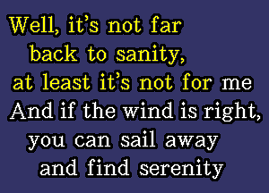 Well, ifs not far
back to sanity,
at least ifs not for me
And if the Wind is right,
you can sail away
and find serenity