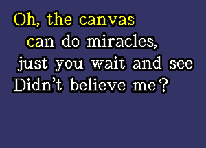 Oh, the canvas
can do miracles,
just you wait and see

Didni believe me?