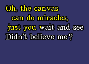 Oh, the canvas
can do miracles,
just you wait and see

Didni believe me?