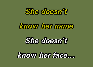 She doesn't
know her name

She doesn 't

know her face...