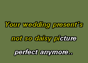 Your wedding present's

not so daisy picture

perfect anymore..