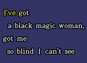 Fve got

a black magic woman,

got me

so blind I carft see