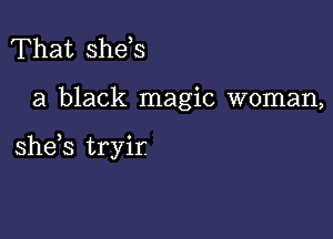 That shds

a black magic woman,

she,s tryir.