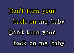 Donk turn your

back on me, baby

D0n t turn your

back on me, baby