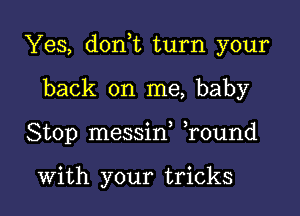 Yes, don,t turn your

back on me, baby
Stop messin ,round

With your tricks