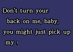 Don,t turn your

back on me, baby,
you might just pick up

my1