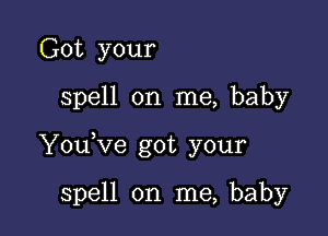 Got your

spell on me, baby

YouKIe got your

spell on me, baby