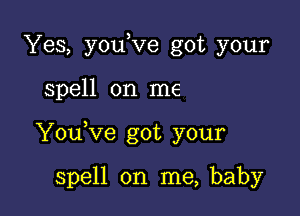 Yes, you ve got your

spell on me

YouKIe got your

spell on me, baby