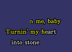 r1 me, baby

Turniw my heart

into stone