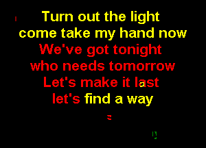 Turn out the light
come take my hand now
We've got tonight
who needs tomorrow
Let's make it last
let's find a way

q
a

I1
1