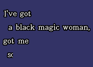 Pve got

a black magic woman,

got me

8(