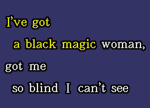 Fve got

a black magic woman,

got me

so blind I carft see