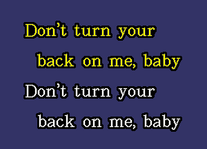 Donk turn your

back on me, baby

D0n t turn your

back on me, baby