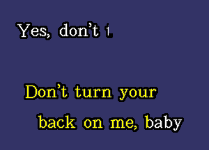 Yes, don t 1

D0n t turn your

back on me, baby