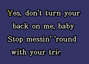 Yes, don,t turn your

back on me, baby
Stop messin ,round

With your trir