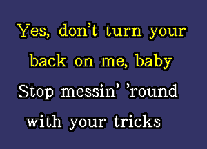 Yes, don,t turn your

back on me, baby
Stop messin ,round

With your tricks