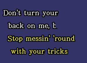 Don,t turn your

back on me, 13
Stop messin ,round

With your tricks