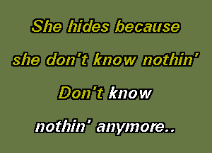She hides because
she don't know nothin'

Don 't kno w

notlzin' anymore..