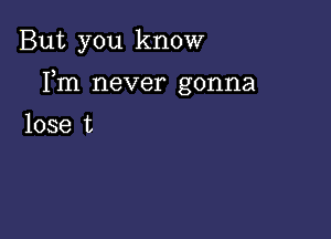 But you know

Fm never gonna

lose t