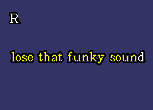 R

lose that funky sound