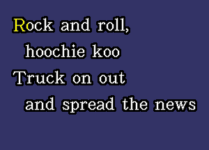 Rock and roll,
hoochie koo

Truck on out

and spread the news