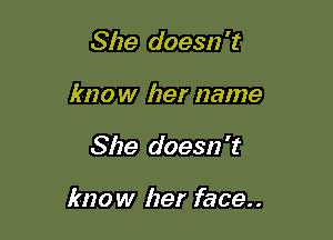 She doesn't
know her name

She doesn 't

know her face..