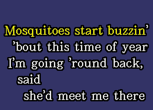 Mosquitoes start buzzin
,bout this time of year
Fm going ,round back,

said
she,d meet me there