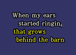 When my ears
started ringinC

that grows
behind the barn