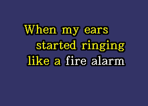 When my ears
started ringing

like a fire alarm