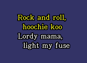 Rock and roll,
hoochie koo

Lordy mama,
light my fuse