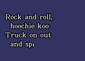 Rock and roll,
hoochie koo

Truck on out
and spl