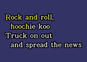 Rock and roll,
hoochie koo

Truck on out
and spread the news