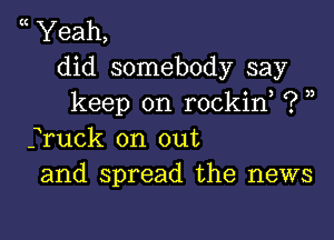 Yeah,
did somebody say
keep on rockif ? ))

fruck on out
and spread the news