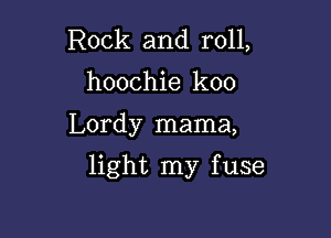 Rock and roll,
hoochie koo

Lordy mama,

light my f use